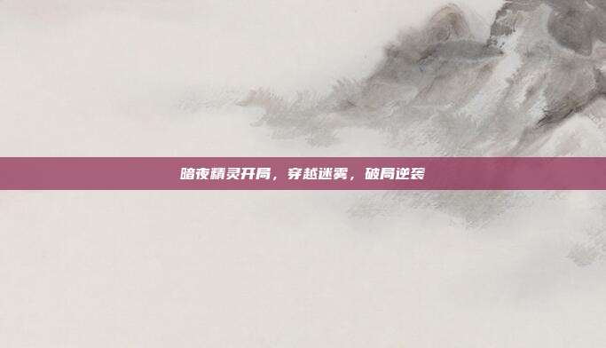 暗夜精灵开局,穿越迷雾,破局逆袭