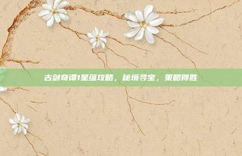 古剑奇谭1星蕴攻略，秘境寻宝，策略得胜