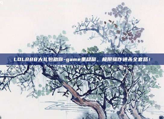 LOL888大礼包助你-game里稳赢，极限操作通杀全套路！