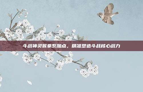 斗战神灵猴拳系加点，精准塑造斗战核心战力
