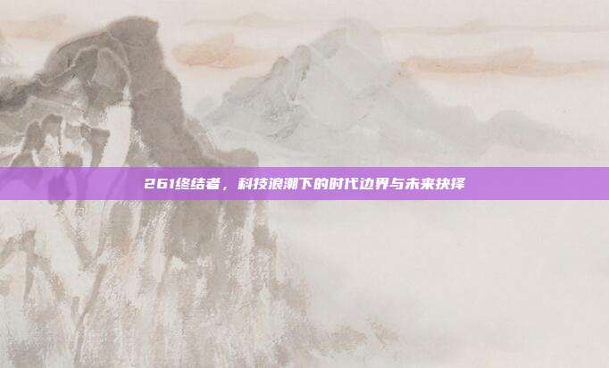 261终结者，科技浪潮下的时代边界与未来抉择
