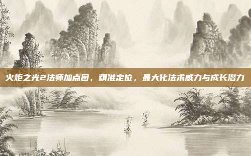 火炬之光2法师加点图,精准定位,最大化法术威力与成长潜力