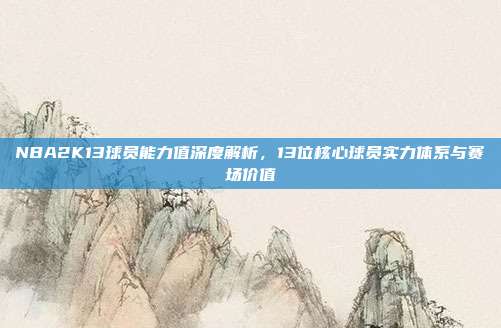 NBA2K13球员能力值深度解析，13位核心球员实力体系与赛场价值