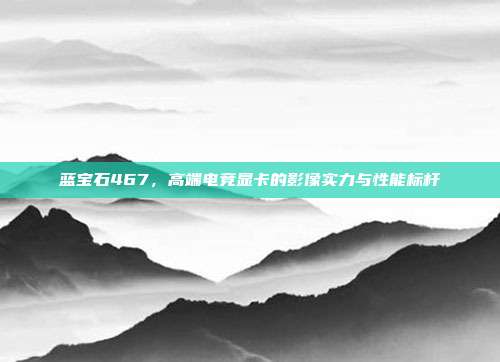 蓝宝石467，高端电竞显卡的影像实力与性能标杆