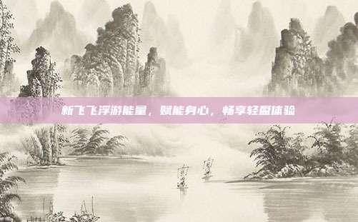 新飞飞浮游能量，赋能身心，畅享轻盈体验