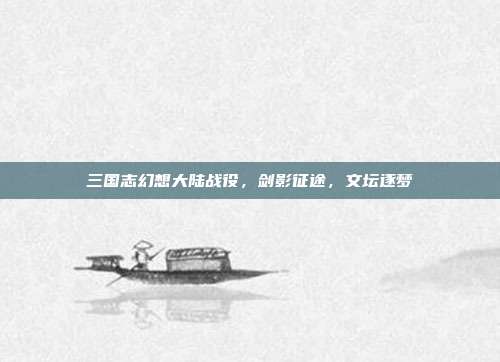 三国志幻想大陆战役，剑影征途，文坛逐梦