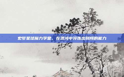 宏梦星球魔力学堂,在混沌中淬炼出翱翔的能力