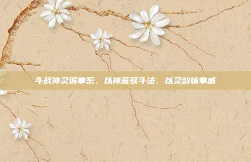 斗战神灵猴拳系，以神意驭斗法，以灵韵铸拳威