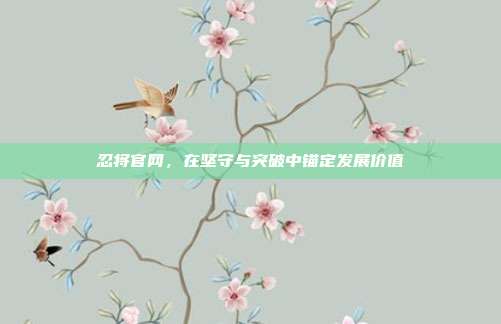 忍将官网,在坚守与突破中锚定发展价值