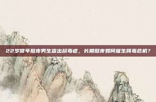 22岁常年熬夜男生查出尿毒症，长期熬夜如何催生肾毒危机？