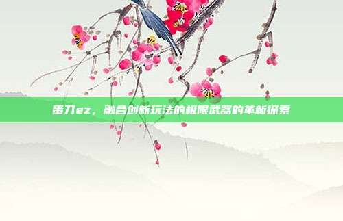 蛋刀ez,融合创新玩法的极限武器的革新探索