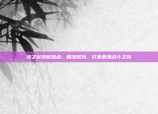 龙之谷技能加点,精准规划,打造最强战斗之旅