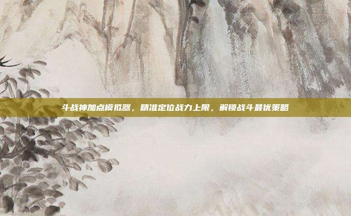斗战神加点模拟器，精准定位战力上限，解锁战斗最优策略