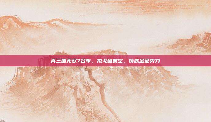 真三国无双7吕布,执戈破时空,铸赤金征势力