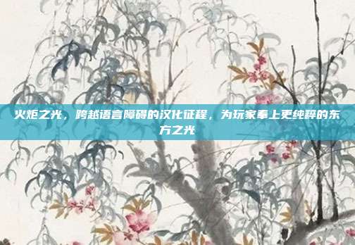 火炬之光，跨越语言障碍的汉化征程，为玩家奉上更纯粹的东方之光