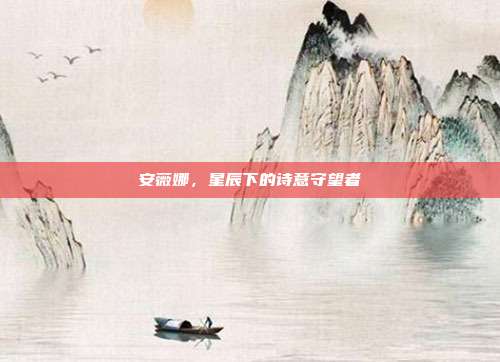 安薇娜,星辰下的诗意守望者