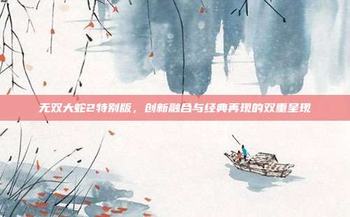 无双大蛇2特别版,创新融合与经典再现的双重呈现
