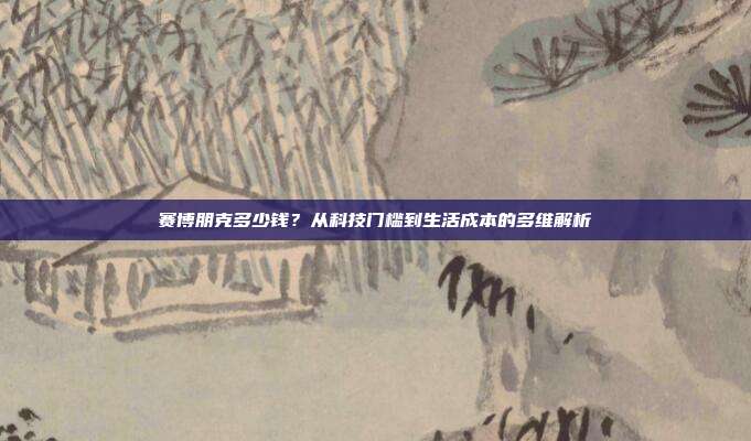 赛博朋克多少钱?从科技门槛到生活成本的多维解析