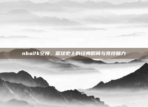 nba2k空接,篮球史上的经典瞬间与竞技魅力