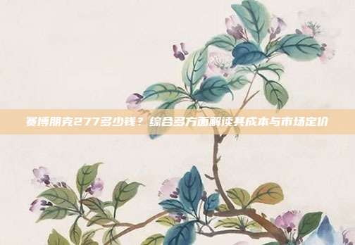 赛博朋克277多少钱?综合多方面解读其成本与市场定价