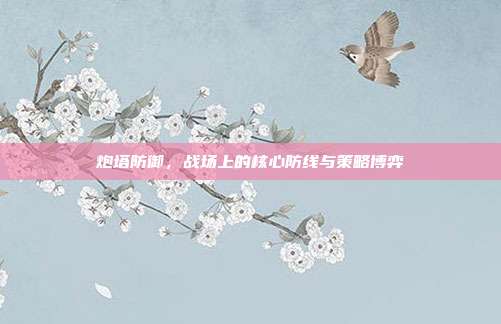 炮塔防御，战场上的核心防线与策略博弈