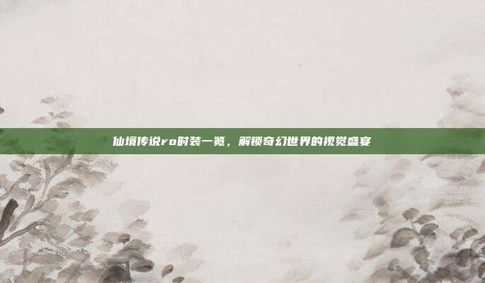 仙境传说ro时装一览，解锁奇幻世界的视觉盛宴