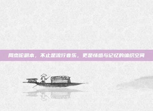 周杰伦副本,不止是流行音乐,更是情感与记忆的编织空间