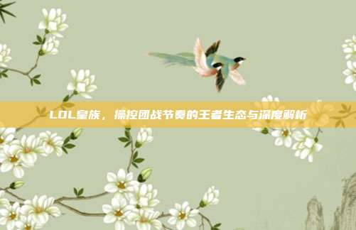 LOL皇族，操控团战节奏的王者生态与深度解析