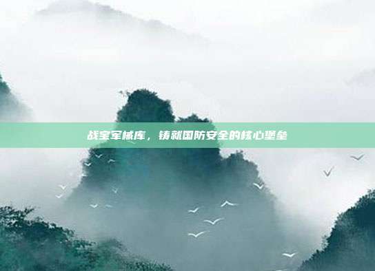 战宝军械库,铸就国防安全的核心堡垒