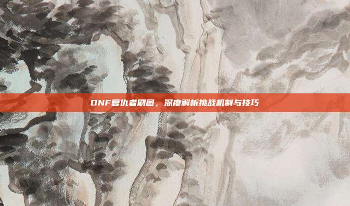DNF复仇者刷图，深度解析挑战机制与技巧