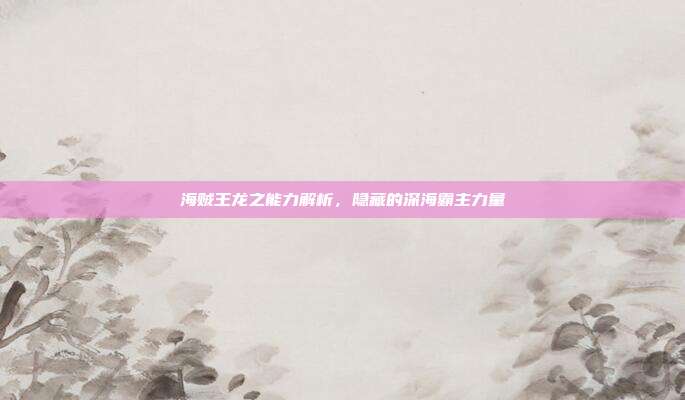 海贼王龙之能力解析，隐藏的深海霸主力量