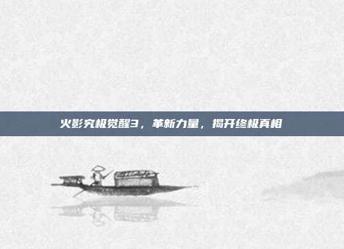 火影究极觉醒3,革新力量,揭开终极真相