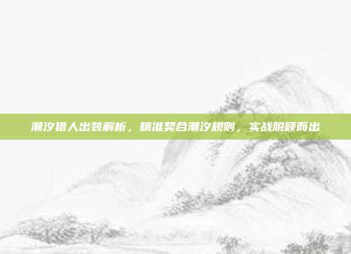 潮汐猎人出装解析,精准契合潮汐规则,实战脱颖而出