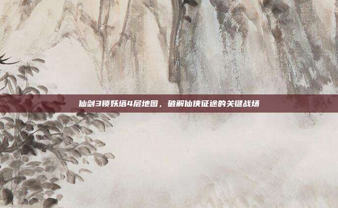 仙剑3锁妖塔4层地图，破解仙侠征途的关键战场
