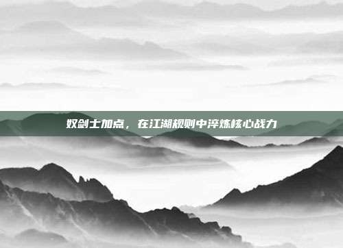奴剑士加点,在江湖规则中淬炼核心战力