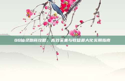 QQ仙灵跑商攻略，高效采集与收益最大化实用指南