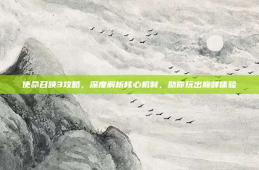 使命召唤3攻略，深度解析核心机制，助你玩出巅峰体验