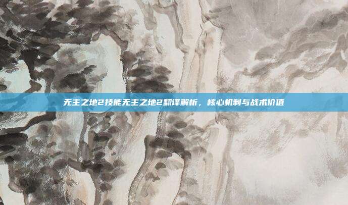 无主之地2技能无主之地2翻译解析，核心机制与战术价值