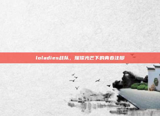 loladies战队，璀璨光芒下的青春注脚