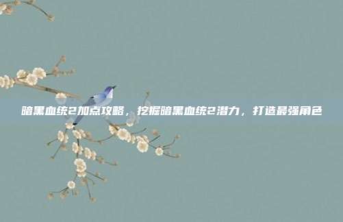 暗黑血统2加点攻略,挖掘暗黑血统2潜力,打造最强角色