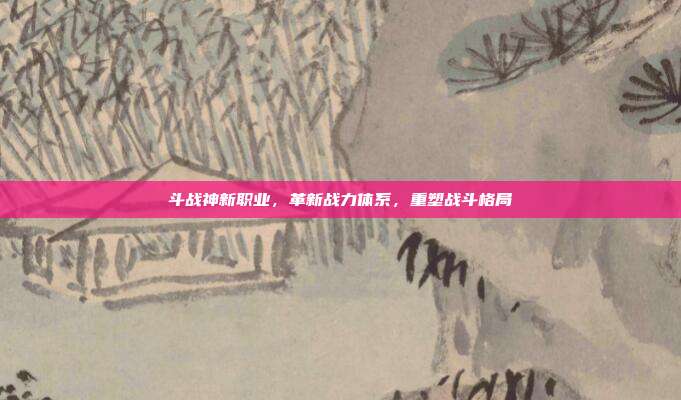 斗战神新职业,革新战力体系,重塑战斗格局