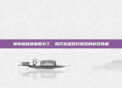 神奇蜘蛛侠破解补丁，揭开英雄羁绊背后的科技真相