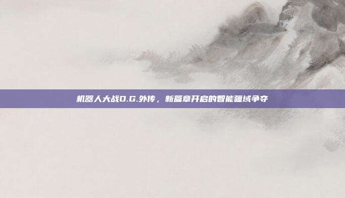 机器人大战O.G.外传,新篇章开启的智能疆域争夺