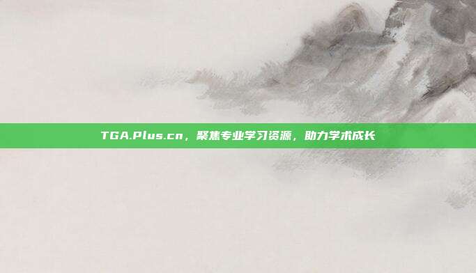 TGA.Plus.cn,聚焦专业学习资源,助力学术成长