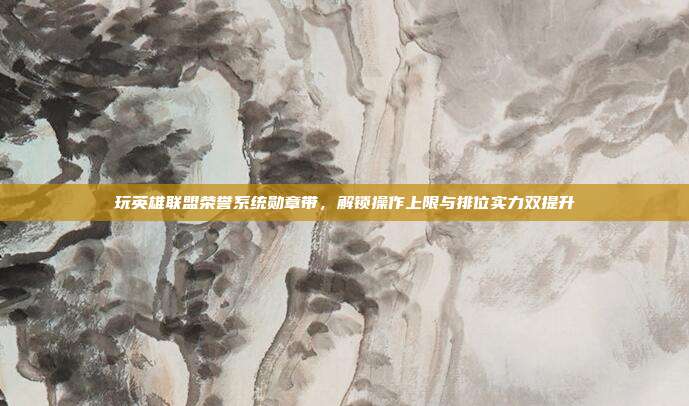 玩英雄联盟荣誉系统勋章带,解锁操作上限与排位实力双提升