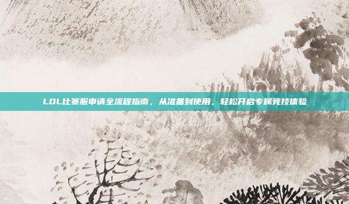 LOL比赛服申请全流程指南,从准备到使用,轻松开启专属竞技体验