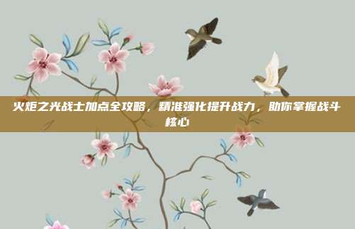火炬之光战士加点全攻略,精准强化提升战力,助你掌握战斗核心