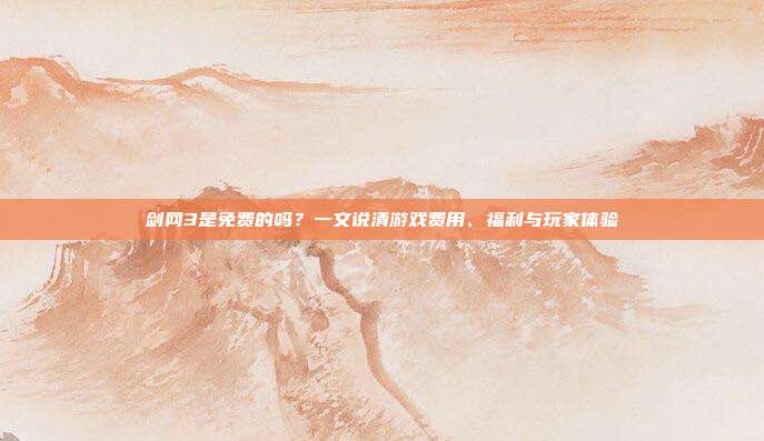剑网3是免费的吗?一文说清游戏费用、福利与玩家体验