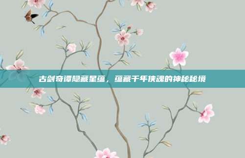 古剑奇谭隐藏星蕴,蕴藏千年侠魂的神秘秘境