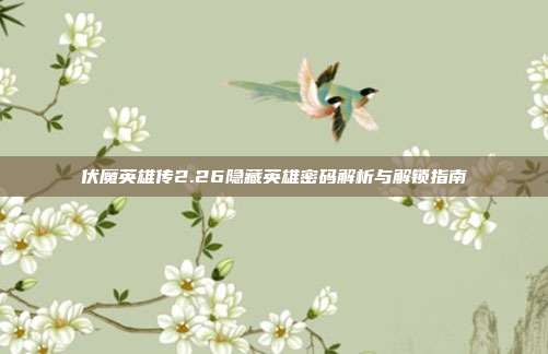 伏魔英雄传2.26隐藏英雄密码解析与解锁指南